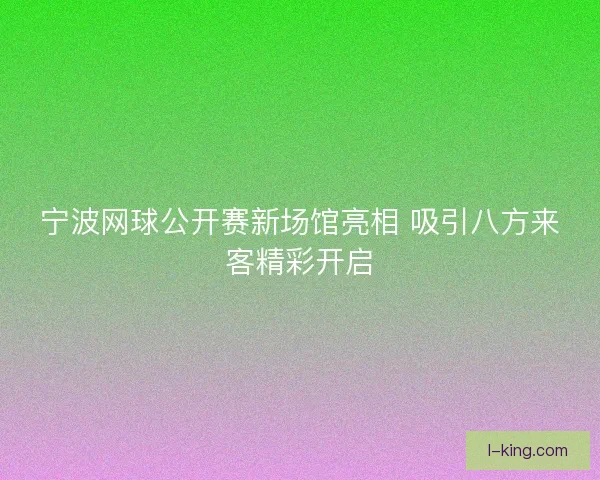宁波网球公开赛新场馆亮相 吸引八方来客精彩开启