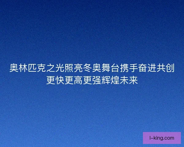 奥林匹克之光照亮冬奥舞台携手奋进共创更快更高更强辉煌未来