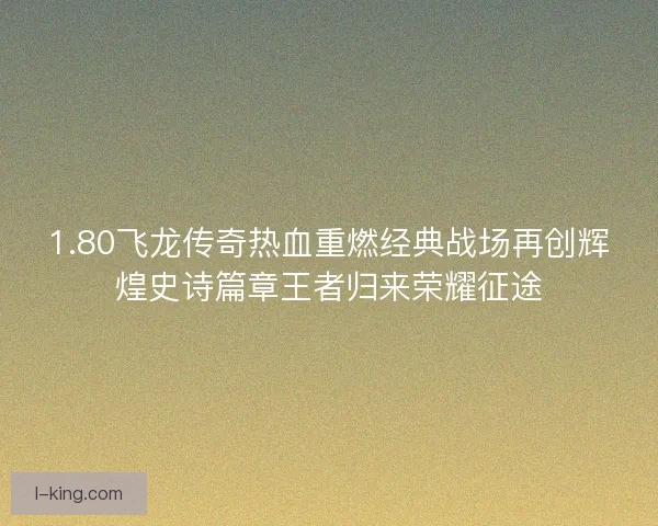 1.80飞龙传奇热血重燃经典战场再创辉煌史诗篇章王者归来荣耀征途